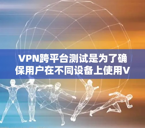 VPN跨平台测试是为了确保用户在不同设备上使用VPN时的兼容性和稳定性。以下是一些重要的步骤和注意事项