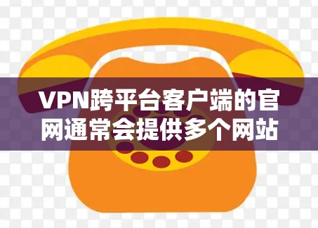 VPN跨平台客户端的官网通常会提供多个网站链接，这些网站允许用户在不同的平台（如PC、手机、平板等）使用VPN服务。以下是几种常见的VPN客户端官网，并提供获取这些网站的步骤