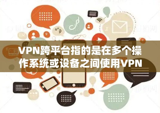 VPN跨平台指的是在多个操作系统或设备之间使用VPN技术。以下是关于VPN跨平台评测的详细分析