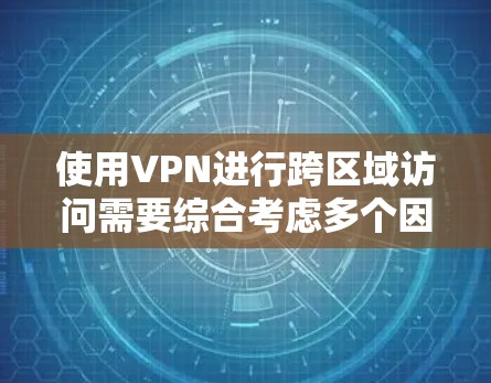 使用VPN进行跨区域访问需要综合考虑多个因素，确保安全性和有效性。以下是一些关键步骤和建议