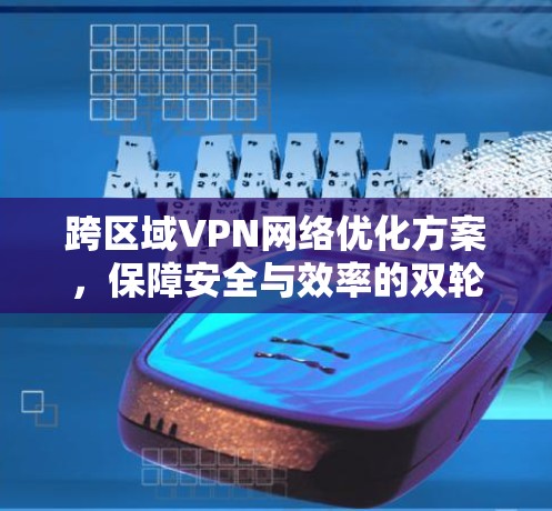 跨区域VPN网络优化方案，保障安全与效率的双轮驱动