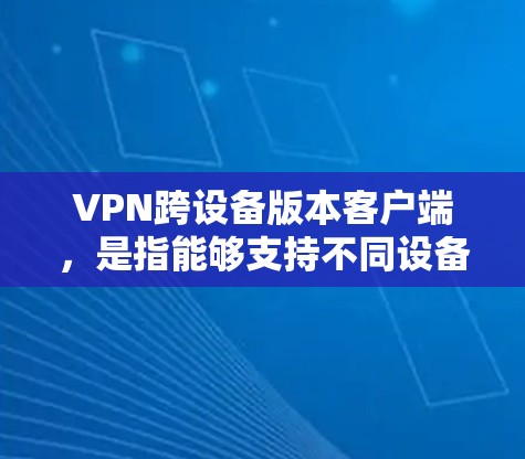 VPN跨设备版本客户端，是指能够支持不同设备之间（如手机、电脑、平板）进行VPN连接的客户端。以下是该主题的详细解析