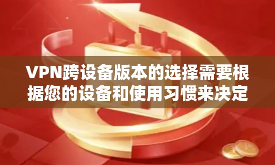 VPN跨设备版本的选择需要根据您的设备和使用习惯来决定。以下是一些推荐的VPN跨设备版本，涵盖不同平台