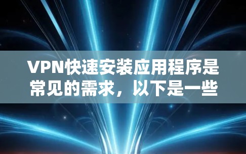 VPN快速安装应用程序是常见的需求，以下是一些步骤和建议，帮助您高效安装相关软件