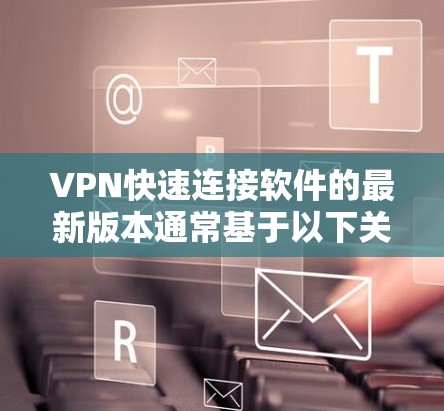 VPN快速连接软件的最新版本通常基于以下关键指标