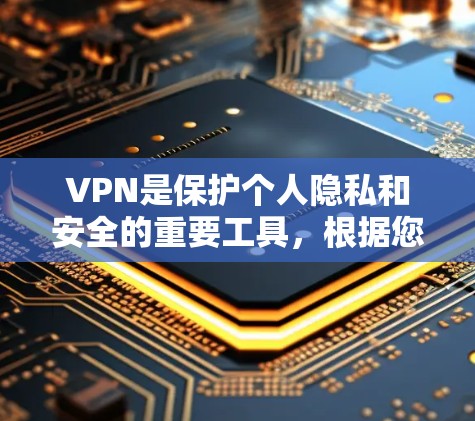 VPN是保护个人隐私和安全的重要工具，根据您的需求选择合适的VPN服务。以下是一些快速选择VPN的步骤