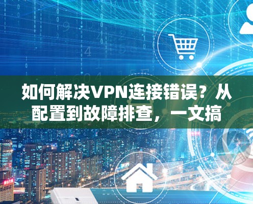如何解决VPN连接错误？从配置到故障排查，一文搞定！