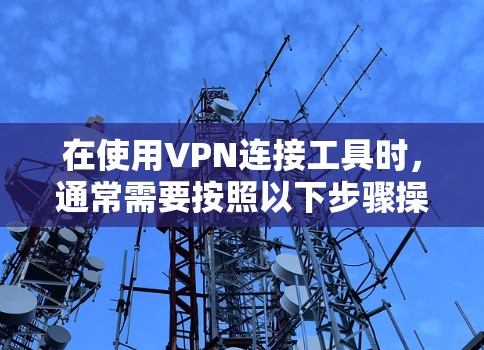 在使用VPN连接工具时，通常需要按照以下步骤操作以确保成功连接