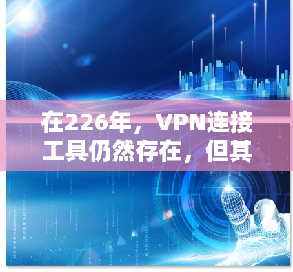 在226年，VPN连接工具仍然存在，但其适用性和使用方法可能需要更多的技术和知识。以下是226年VPN连接工具的推荐和使用指南