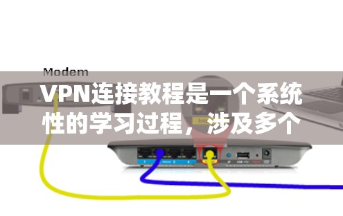 VPN连接教程是一个系统性的学习过程，涉及多个步骤和注意事项。以下是一个结构化的指南，帮助你系统地学习如何使用VPN