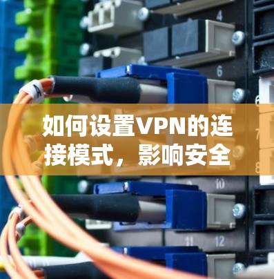 如何设置VPN的连接模式，影响安全与体验的关键因素