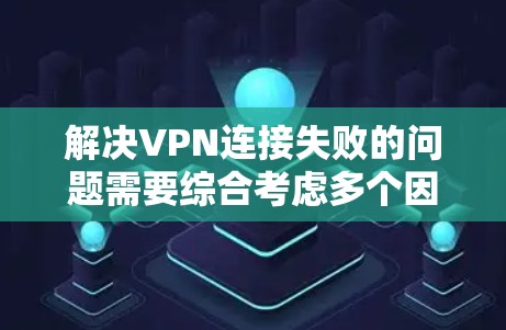 解决VPN连接失败的问题需要综合考虑多个因素，以下是一步步的解决方案